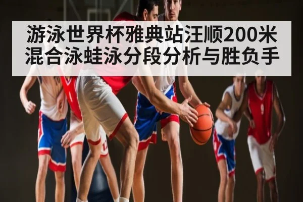 游泳世界杯雅典站汪顺200米混合泳蛙泳分段分析与胜负手